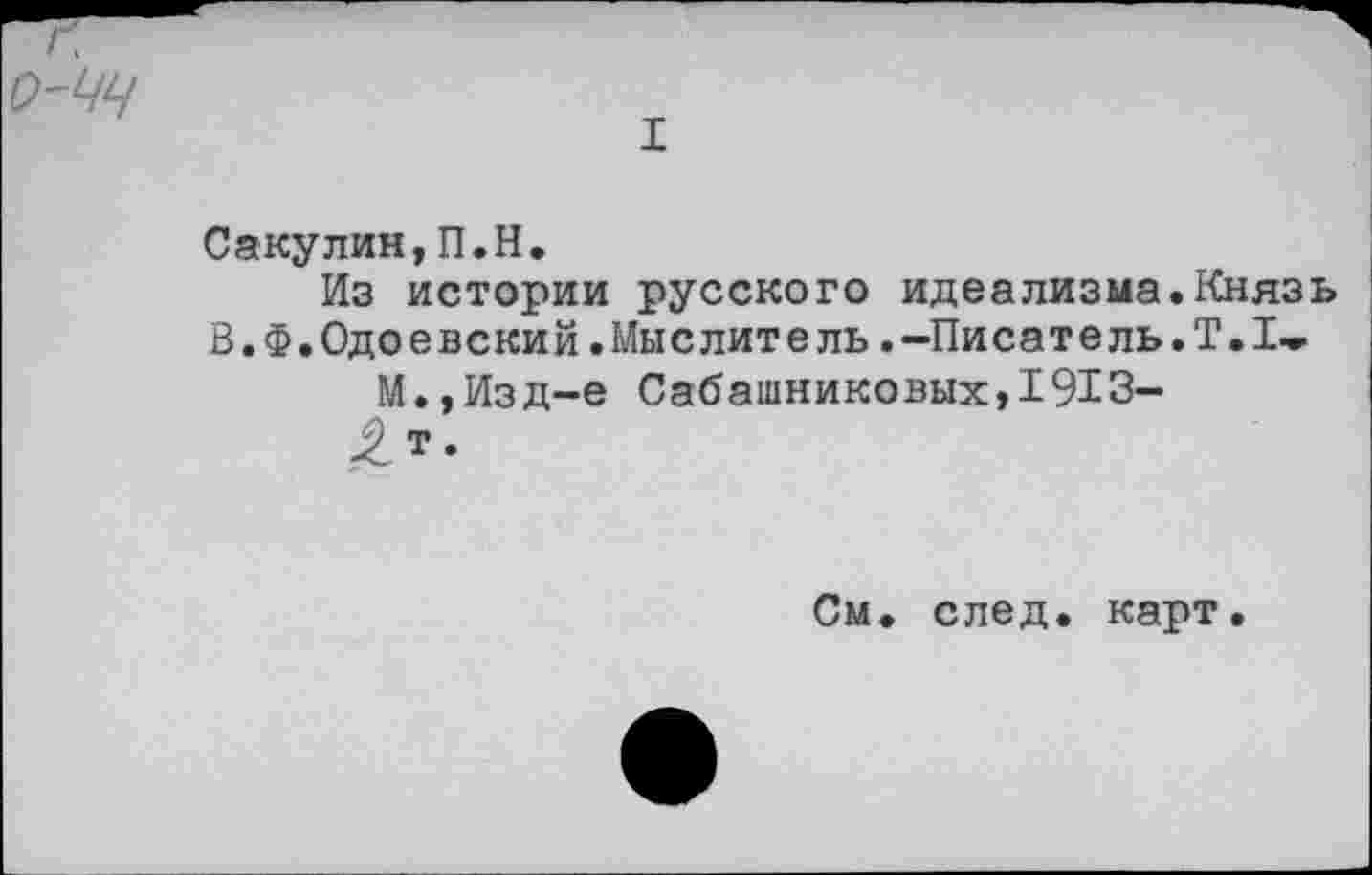 ﻿Сакулин,П.Н.
Из истории русского идеализма.Князь В.Ф.Одоевский.Мыслитель.-Писатель.Т.1^
М.,Изд-е Сабашниковых,1913-
£т.
См. след. карт.